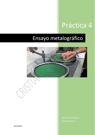 30/10/2015
Práctica 4
CIENCIA DE MATERIALES
Cristian Guishcasho
Ensayo metalográfico
 