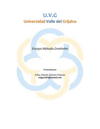 U.V.G
Universidad Valle del Grijalva
Ensayo Método Gronholm
Presentada por
Erika Jhanet Gómez Chávez
erijgoch81@hotmail.com
 