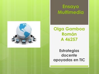 Olga Gamboa
Román
A 46257
Estrategias
docente
apoyadas en TIC
Ensayo
Multimedia
 