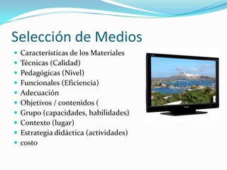 Selección de Medios
   Características de los Materiales
   Técnicas (Calidad)
   Pedagógicas (Nivel)
   Funcionales (Eficiencia)
   Adecuación
   Objetivos / contenidos (
   Grupo (capacidades, habilidades)
   Contexto (lugar)
   Estrategia didáctica (actividades)
   costo
 