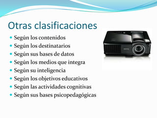 Otras clasificaciones
 Según los contenidos
 Según los destinatarios
 Según sus bases de datos
 Según los medios que integra
 Según su inteligencia
 Según los objetivos educativos
 Según las actividades cognitivas
 Según sus bases psicopedagógicas
 