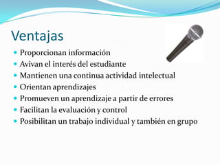 Ventajas
 Proporcionan información
 Avivan el interés del estudiante
 Mantienen una continua actividad intelectual
 Orientan aprendizajes
 Promueven un aprendizaje a partir de errores
 Facilitan la evaluación y control
 Posibilitan un trabajo individual y también en grupo
 