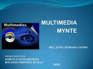 MULTIMEDIA
                         MYNTE

                          MSC, JENNY XIOMARA CASTRO


PRESENTADO POR:
MARCELA GELILIAM OLIVA
ROLANDO ORDOÑEZ SEVILLA
                            2012
 