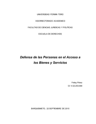 UNIVERSIDAD FERMIN TORO
VICERRECTORADO ACADEMICO
FACULTAD DE CIENCIAS JURIDICAS Y POLITICAS
ESCUELA DE DERECHOS
Defensa de las Personas en el Acceso a
los Bienes y Servicios
Frelsy Pérez
CI: V-22.203.068
BARQUISIMETO, 22 SEPTIEMBRE DE 2015
 