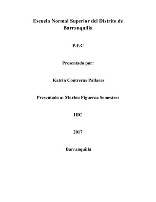 Escuela Normal Superior del Distrito de
Barranquilla
P.F.C
Presentado por:
Katrin Contreras Pallares
Presentado a: Marlon Figueroa Semestre:
IIIC
2017
Barranquilla
 