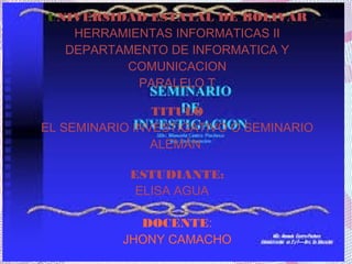 UNIVERSIDAD ESTATAL DE BOLIVAR
HERRAMIENTAS INFORMATICAS II
DEPARTAMENTO DE INFORMATICA Y
COMUNICACION
PARALELO T
TITULO
EL SEMINARIO INVESTIGATIVO O SEMINARIO
ALEMÁN
ESTUDIANTE:
ELISA AGUA
DOCENTE:
JHONY CAMACHO
 