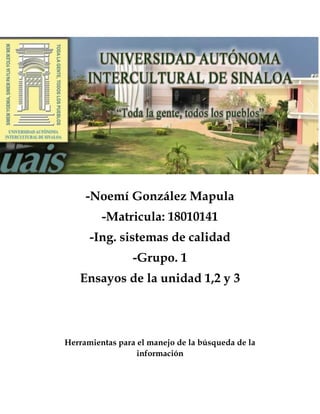 -Noemí González Mapula
-Matricula: 18010141
-Ing. sistemas de calidad
-Grupo. 1
Ensayos de la unidad 1,2 y 3
Herramientas para el manejo de la búsqueda de la
información
 