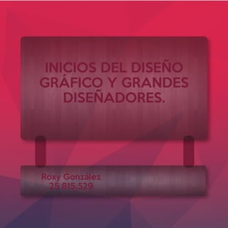 INICIOS DEL DISEÑO
GRÁFICO Y GRANDES
DISEÑADORES.
Roxy González
25.815.529
 