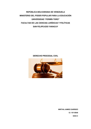 REPÚBLICA BOLIVARIANA DE VENEZUELA
MINISTERIO DEL PODER POPULAR PARA LA EDUCACIÓN
UNIVERSIDAD “FERMÍN TORO”
FACULTAD DE LAS CIENCIAS JURÍDICAS Y POLÍTICAS
SAN FELIPE-EDO YARACUY
DERECHO PROCESAL CIVIL
MIRTHA JAIMES GARRIDO
CI: 10110648
SAIA C
 