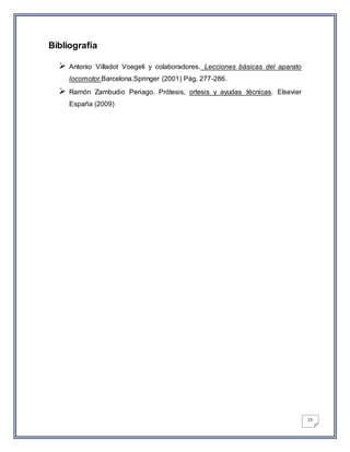 15
Bibliografía
 Antonio Villadot Voegeli y colaboradores. Lecciones básicas del aparato
locomotor.Barcelona.Springer (2001) Pág. 277-286.
 Ramón Zambudio Periago. Prótesis, ortesis y ayudas técnicas. Elsevier
España (2009)
 