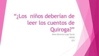 “¿Los niños deberían de 
leer los cuentos de 
Quiroga?” 
Helen Berenice Lugo Torres 
140458 
ISTI 
 