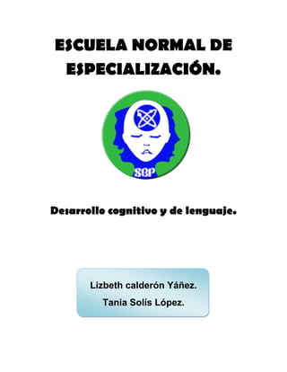ESCUELA NORMAL DE
 ESPECIALIZACIÓN.




Desarrollo cognitivo y de lenguaje.




       Lizbeth calderón Yáñez.
         Tania Solís López.
 