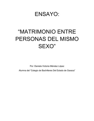 ENSAYO: 
“MATRIMONIO ENTRE PERSONAS DEL MISMO SEXO” 
Por: Daniela Victoria Méndez López 
Alumna del “Colegio de Bachilleres Del Estado de Oaxaca” 
 