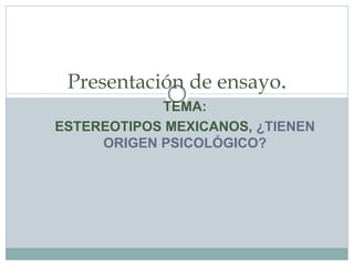 TEMA: ESTEREOTIPOS MEXICANOS,  ¿TIENEN ORIGEN PSICOLÓGICO? Presentación de ensayo . 