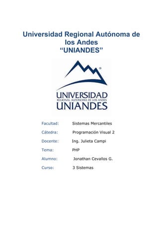 Universidad Regional Autónoma de
            los Andes
          “UNIANDES”




     Facultad:   Sistemas Mercantiles

     Cátedra:    Programación Visual 2

     Docente:    Ing. Julieta Campi

     Tema:       PHP

     Alumno:     Jonathan Cevallos G.

     Curso:      3 Sistemas
 