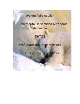 Ivonne Ávila Aguilar

Benemérita Universidad Autónoma
         de Puebla

           DHTICS

Prof. Aureliano Jorge Martínez

    Ensayo: Los osos polares.
 