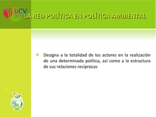 LA RED POLÍTICA EN POLÍTICA AMBIENTAL Designa a la totalidad de los actores en la realización de una determinada política, así como a la estructura de sus relaciones recíprocas 
