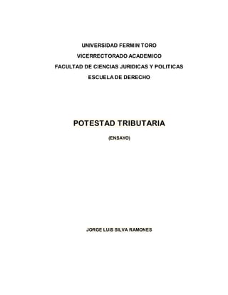 UNIVERSIDAD FERMIN TORO
VICERRECTORADO ACADEMICO
FACULTAD DE CIENCIAS JURIDICAS Y POLITICAS
ESCUELA DE DERECHO
POTESTAD TRIBUTARIA
(ENSAYO)
JORGE LUIS SILVA RAMONES
 