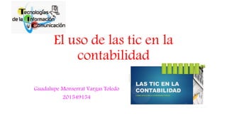 El uso de las tic en la
contabilidad
Guadalupe Monserrat Vargas Toledo
201549154
 