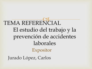 
Jurado López, Carlos
Expositor
TEMA REFERENCIAL
El estudio del trabajo y la
prevención de accidentes
laborales
 