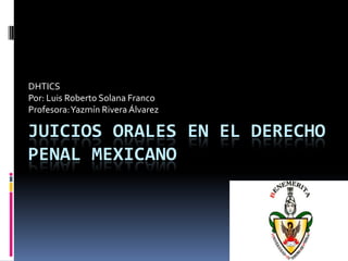 JUICIOS ORALES EN EL DERECHO
PENAL MEXICANO
DHTICS
Por: Luis Roberto Solana Franco
Profesora:Yazmín Rivera Álvarez
 