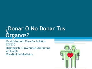 ¿Donar O No Donar Tus
Órganos?
David Antonio Carreño Bolaños
DHTIC
Benemérita Universidad Autónoma
de Puebla
Facultad de Medicina
 