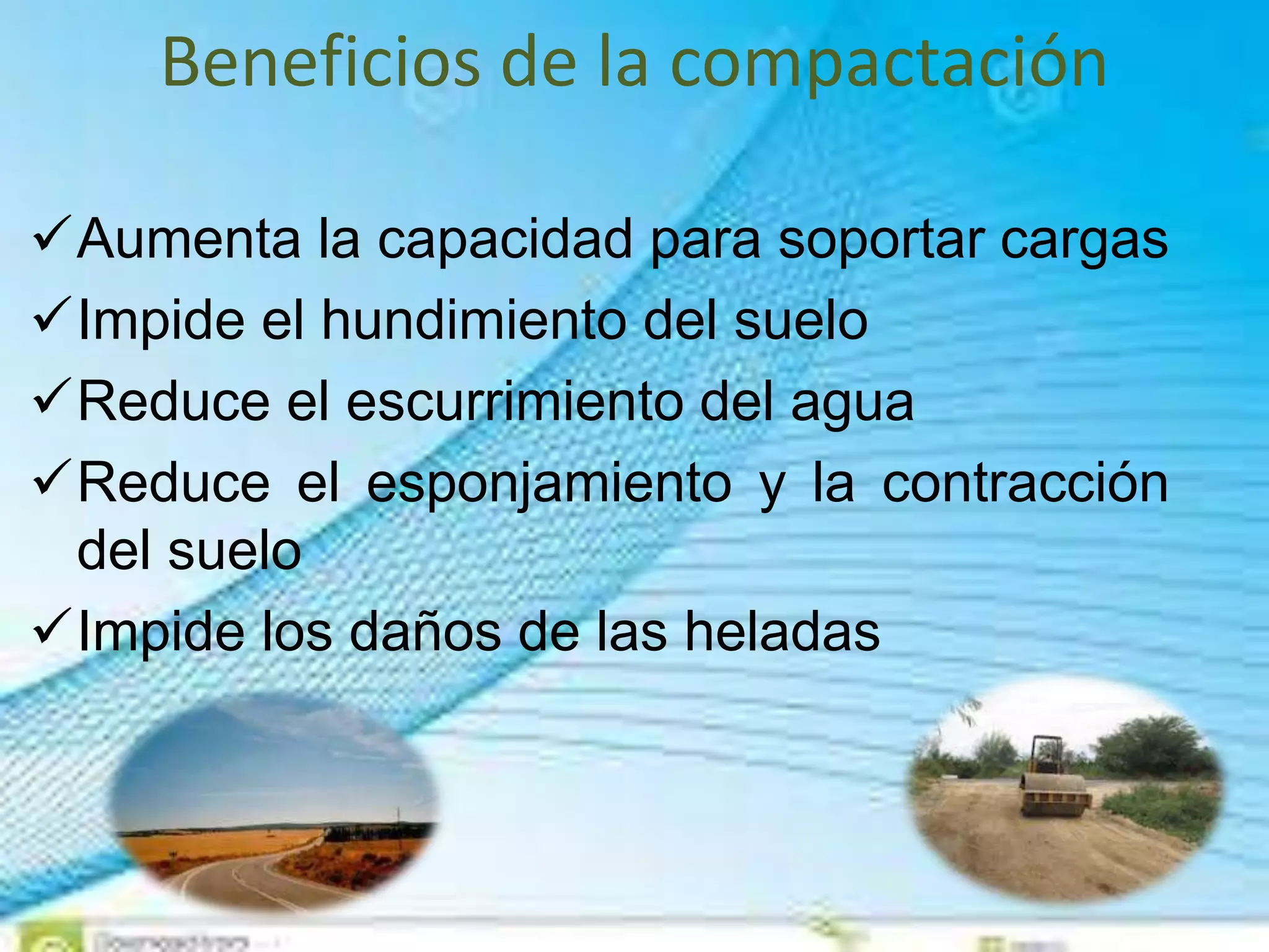 Beneficios de la compactación
Aumenta la capacidad para soportar cargas
Impide el hundimiento del suelo
Reduce el escurrimiento del agua
Reduce el esponjamiento y la contracción
del suelo
Impide los daños de las heladas
 