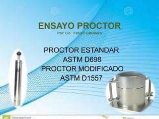 ENSAYO PROCTOR
Por: Lic. Fabián Caballero
PROCTOR ESTANDAR
ASTM D698
PROCTOR MODIFICADO
ASTM D1557
 