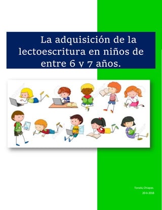 2018
Tonalá,Chiapas.
20-6-2018
La adquisición de la
lectoescritura en niños de
entre 6 y 7 años.
 