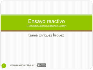 Itzamá Enríquez Íñiguez
Ensayo reactivo
(Reaction Essay/Response Essay)
ITZAMÁ ENRÍQUEZ ÍÑIGUEZ. 20151
 
