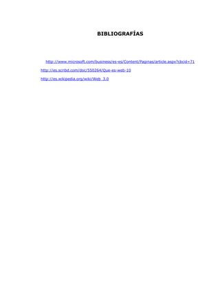 BIBLIOGRAFÍAS




  http://www.microsoft.com/business/es-es/Content/Paginas/article.aspx?cbcid=71

http://es.scribd.com/doc/550264/Que-es-web-10

http://es.wikipedia.org/wiki/Web_3.0
 