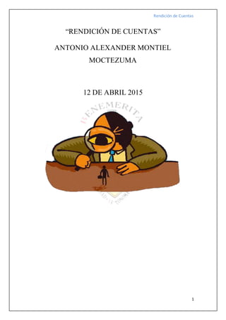 Rendición de Cuentas
1
“RENDICIÓN DE CUENTAS”
ANTONIO ALEXANDER MONTIEL
MOCTEZUMA
12 DE ABRIL 2015
 