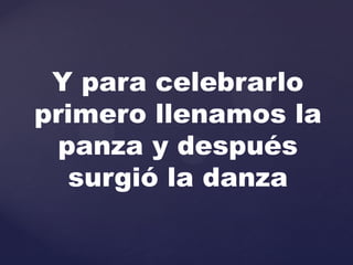 Y para celebrarlo
primero llenamos la
  panza y después
   surgió la danza
 