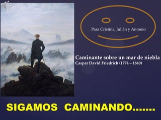 Para Cristina, Julián y Antonio




         Caminante sobre un mar de niebla
         Caspar David Friedrich (1774 – 1840)




SIGAMOS CAMINANDO…….
 