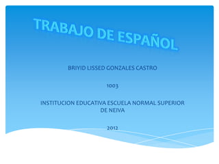 BRIYID LISSED GONZALES CASTRO

                    1003

INSTITUCION EDUCATIVA ESCUELA NORMAL SUPERIOR
                   DE NEIVA

                    2012
 