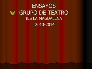 ENSAYOS
GRUPO DE TEATRO
IES LA MAGDALENA
2013-2014
 