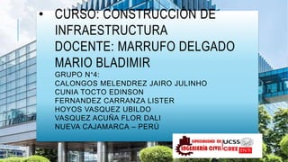 • CURSO: CONSTRUCCIÓN DE
INFRAESTRUCTURA
DOCENTE: MARRUFO DELGADO
MARIO BLADIMIR
GRUPO N°4:
CALONGOS MELENDREZ JAIRO JULINHO
CUNIA TOCTO EDINSON
FERNANDEZ CARRANZA LISTER
HOYOS VASQUEZ UBILDO
VASQUEZ ACUÑA FLOR DALI
NUEVA CAJAMARCA – PERÚ
 