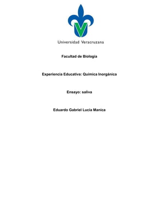 Facultad de Biología



Experiencia Educativa: Química Inorgánica



             Ensayo: saliva



      Eduardo Gabriel Lucia Manica
 