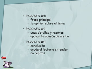 5
• PARRAFO #1:
• frase principal
• tu opinión sobre el tema
• PARRAFO #2:
• unos detalles y razones
• apoyan tu opinión de arriba
• PARRAFO #3:
• conclusión
• ayuda al lector a entender
• no repitas
 