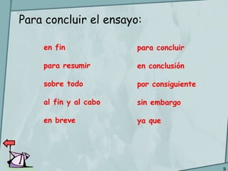9
Para concluir el ensayo:
en fin
para resumir
sobre todo
al fin y al cabo
en breve
para concluir
en conclusión
por consiguiente
sin embargo
ya que
 