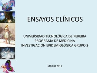 ENSAYOS CLÍNICOS

 UNIVERSIDAD TECNOLÓGICA DE PEREIRA
        PROGRAMA DE MEDICINA
INVESTIGACIÓN EPIDEMIOLÓGICA GRUPO 2




              MARZO 2011
 