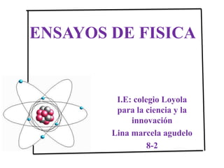 ENSAYOS DE FISICA I.E: colegio Loyola para la ciencia y la innovación  Lina marcela agudelo    8-2  