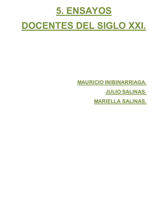 5. ENSAYOS
DOCENTES DEL SIGLO XXI.
MAURICIO INIBINARRIAGA.
JULIO SALINAS.
MARIELLA SALINAS.
 