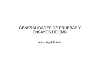 GENERALIDADES DE PRUEBAS Y
ENSAYOS DE EMC
Autor: Angel Riobello
 