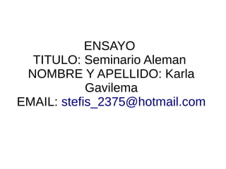 ENSAYO
TITULO: Seminario Aleman
NOMBRE Y APELLIDO: Karla
Gavilema
EMAIL: stefis_2375@hotmail.com
 