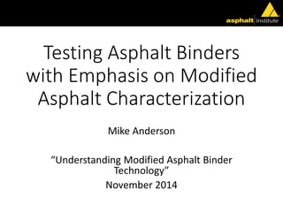 Testing Asphalt Binders
with Emphasis on Modified
Asphalt Characterization
Mike Anderson
“Understanding Modified Asphalt Binder
Technology”
November 2014
 