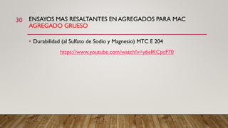 ENSAYOS MAS RESALTANTES EN AGREGADOS PARA MAC
AGREGADO GRUESO
30
• Durabilidad (al Sulfato de Sodio y Magnesio) MTC E 204
https://www.youtube.com/watch?v=y6eIKCpcF70
 