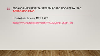 ENSAYOS MAS RESALTANTES EN AGREGADOS PARA MAC
AGREGADO FINO
35
• Equivalente de arena MTC E 222
https://www.youtube.com/watch?v=Xf2GDBKp_08&t=169s
 