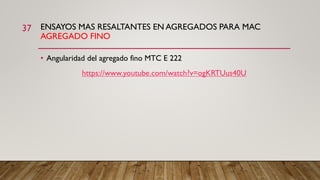 ENSAYOS MAS RESALTANTES EN AGREGADOS PARA MAC
AGREGADO FINO
37
• Angularidad del agregado fino MTC E 222
https://www.youtube.com/watch?v=ogKRTUus40U
 