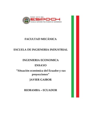 FACULTAD MECÁNICA
ESCUELA DE INGIENERIA INDUSTRIAL
INGENIERIA ECONOMICA
ENSAYO
”Situación económica del Ecuador y sus
proyecciones”
JAVIER GAIBOR
RIOBAMBA – ECUADOR
 